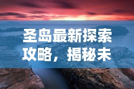 圣島最新探索攻略，揭秘未知美景，盡享獨特體驗