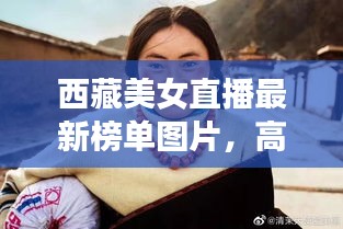西藏美女直播最新榜單圖片,高原魅力與時(shí)尚風(fēng)采驚艷亮相