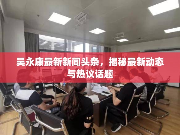 吳永康最新新聞?lì)^條,揭秘最新動(dòng)態(tài)與熱議話題