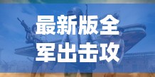 最新版全軍出擊攻略大全,助你戰(zhàn)場(chǎng)制勝!