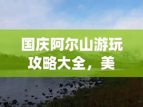 國慶阿爾山游玩攻略大全,美景盡收眼底