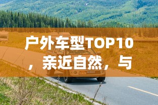 戶外車型TOP10，親近自然，與最佳伙伴同行探險之旅