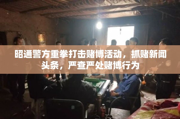昭通警方重拳打擊賭博活動,抓賭新聞頭條,嚴(yán)查嚴(yán)處賭博行為