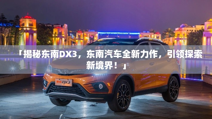 「揭秘東南DX3,東南汽車全新力作,引領探索新境界!」