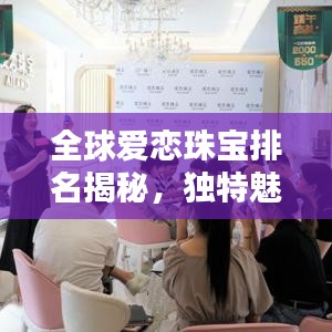 全球愛戀珠寶排名揭秘,獨特魅力閃耀珠寶界