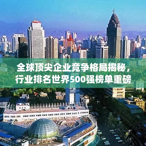 全球頂尖企業(yè)競爭格局揭秘，行業(yè)排名世界500強(qiáng)榜單重磅出爐！