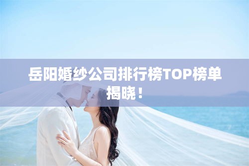 岳陽婚紗公司排行榜TOP榜單揭曉!