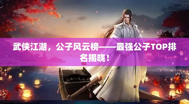 武俠江湖,公子風云榜——最強公子TOP排名揭曉!