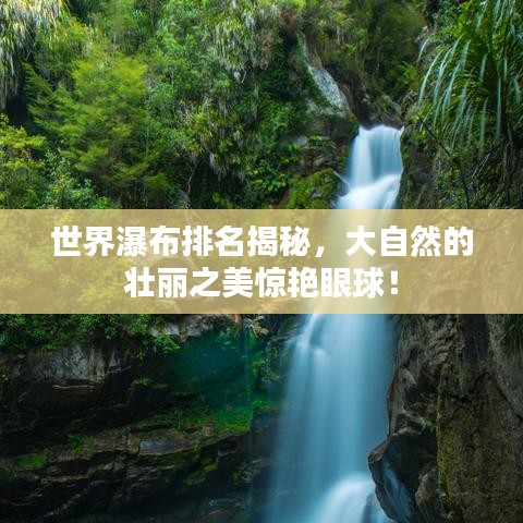世界瀑布排名揭秘，大自然的壯麗之美驚艷眼球！